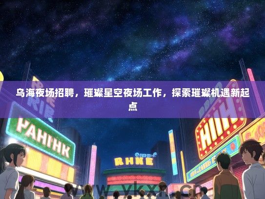 乌海夜场招聘，璀璨星空夜场工作，探索璀璨机遇新起点