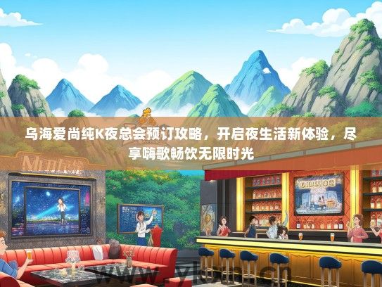 乌海爱尚纯K夜总会预订攻略，开启夜生活新体验，尽享嗨歌畅饮无限时光
