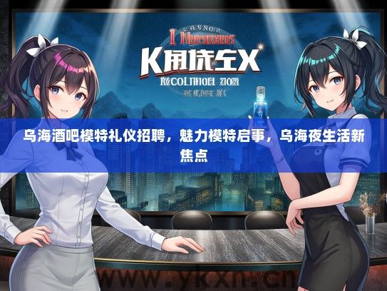 乌海酒吧模特礼仪招聘，魅力模特启事，乌海夜生活新焦点