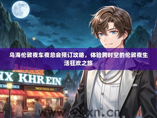 乌海伦敦夜车夜总会预订攻略，体验跨时空的伦敦夜生活狂欢之旅