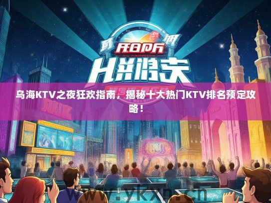 乌海KTV之夜狂欢指南，揭秘十大热门KTV排名预定攻略！