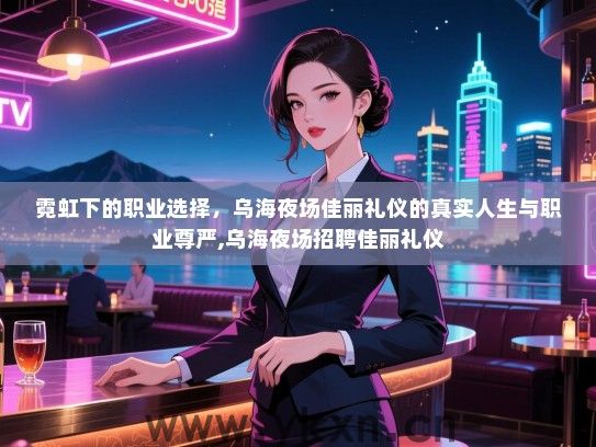 霓虹下的职业选择，乌海夜场佳丽礼仪的真实人生与职业尊严,乌海夜场招聘佳丽礼仪